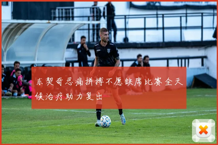 东契奇忍痛拼搏不愿缺席比赛全天候治疗助力复出
