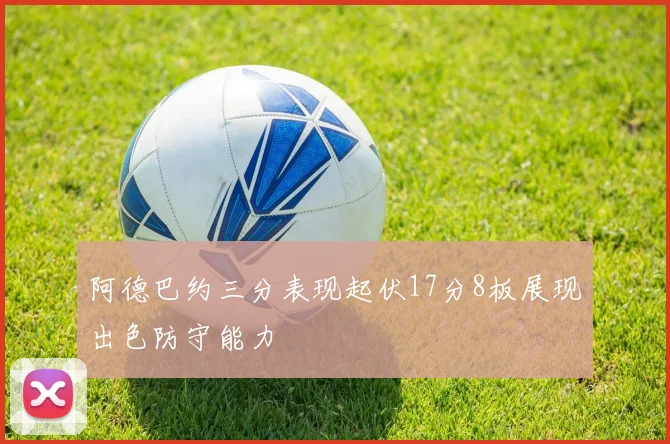 阿德巴约三分表现起伏17分8板展现出色防守能力