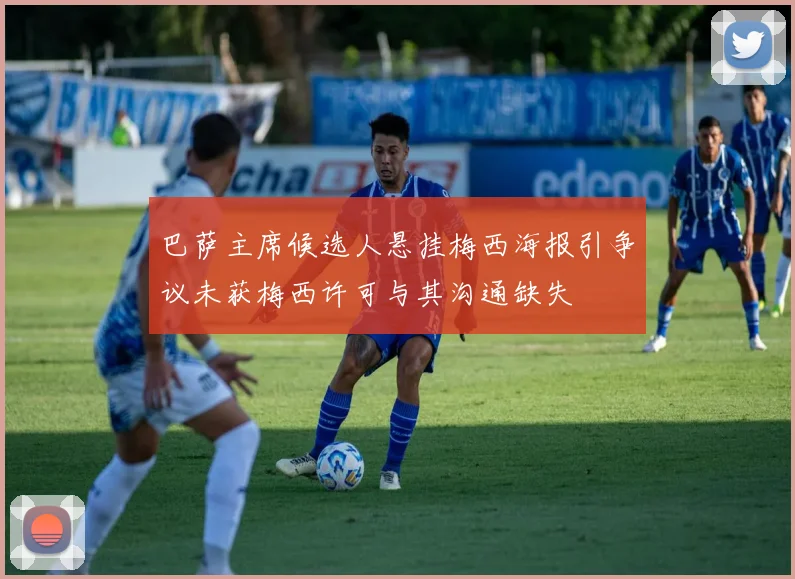 巴萨主席候选人悬挂梅西海报引争议未获梅西许可与其沟通缺失