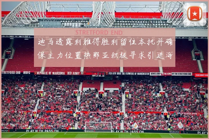 迪马透露利雅得胜利留住本托并确保主力位置热那亚积极寻求引进海因