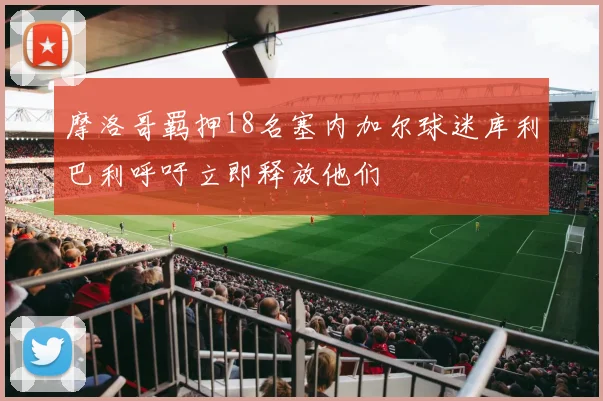 摩洛哥羁押18名塞内加尔球迷库利巴利呼吁立即释放他们