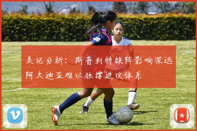 美记分析：斯普利特缺阵影响深远阿夫迪亚难以独撑进攻体系