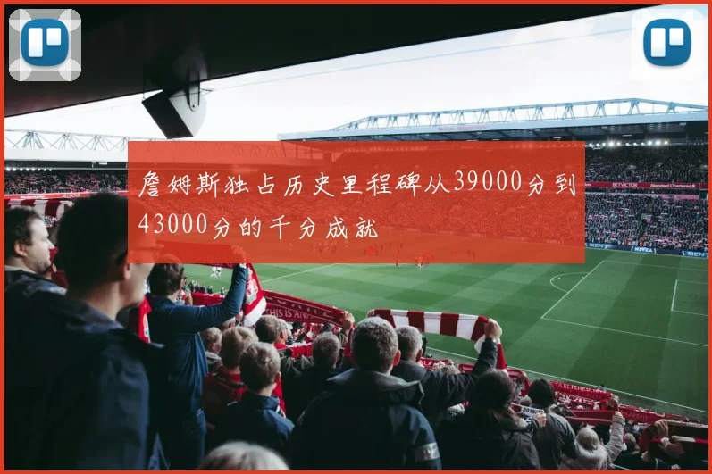 詹姆斯独占历史里程碑从39000分到43000分的千分成就