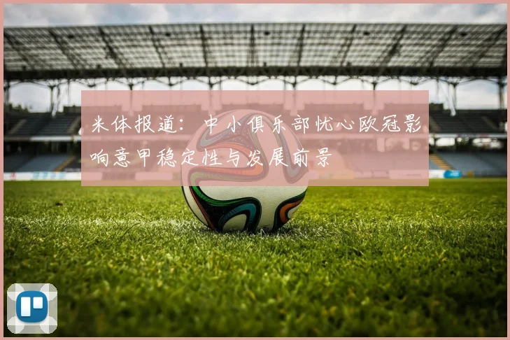 米体报道：中小俱乐部忧心欧冠影响意甲稳定性与发展前景
