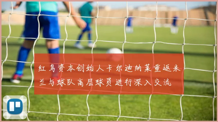 红鸟资本创始人卡尔迪纳莱重返米兰与球队高层球员进行深入交流