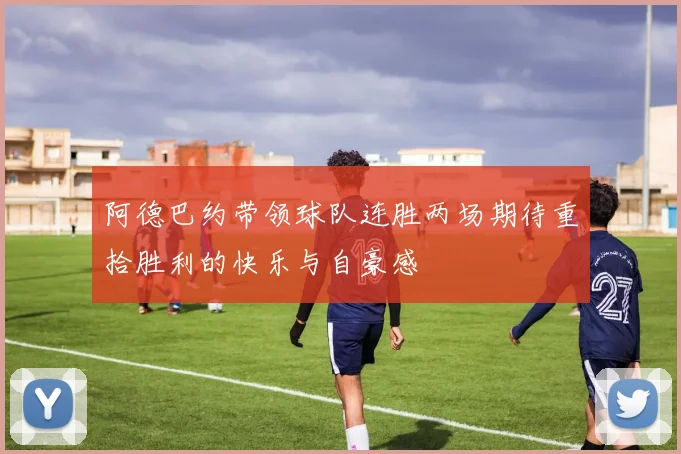 阿德巴约带领球队连胜两场期待重拾胜利的快乐与自豪感