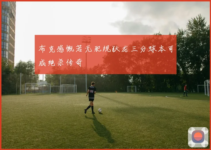 布克感慨若无犯规狄龙三分球本可成绝杀传奇