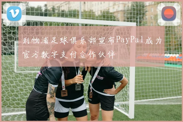 利物浦足球俱乐部宣布PayPal成为官方数字支付合作伙伴