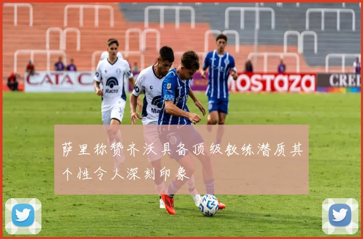 萨里称赞齐沃具备顶级教练潜质其个性令人深刻印象