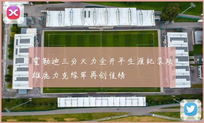 霍勒迪三分火力全开平生涯纪录助雄鹿力克绿军再创佳绩