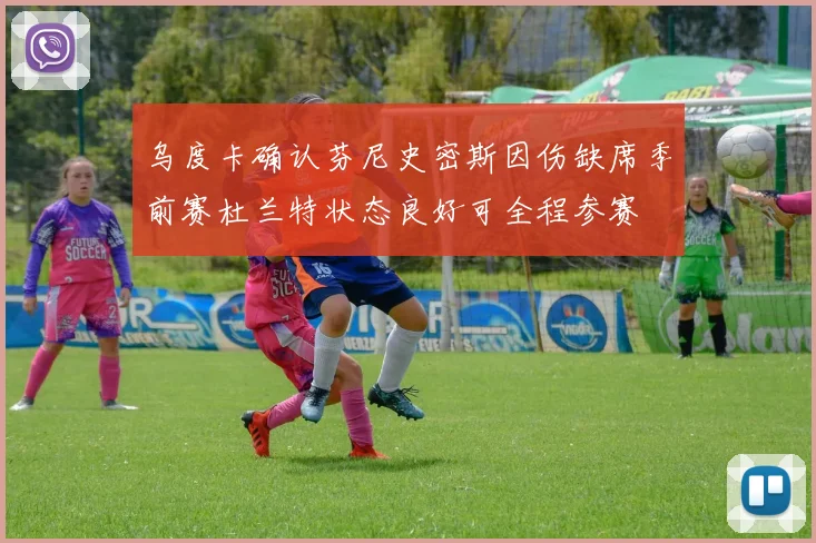 乌度卡确认芬尼史密斯因伤缺席季前赛杜兰特状态良好可全程参赛