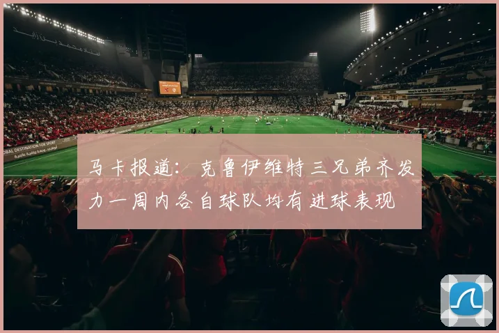 马卡报道：克鲁伊维特三兄弟齐发力一周内各自球队均有进球表现