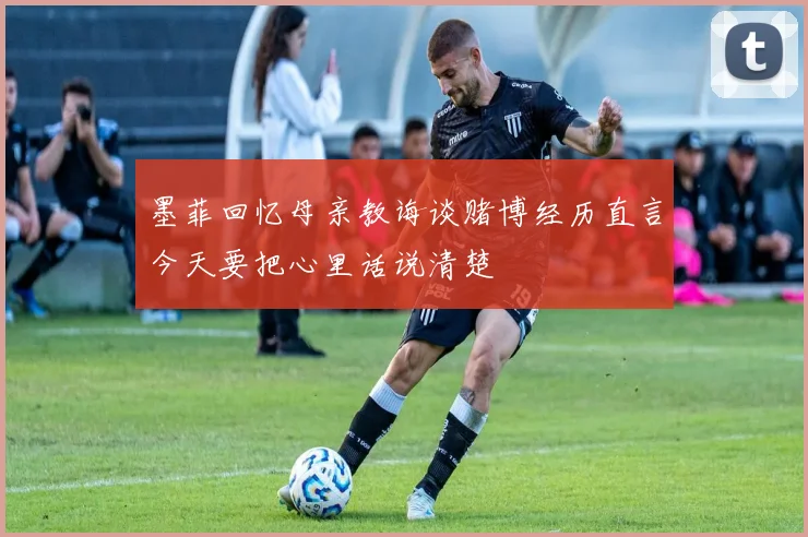 墨菲回忆母亲教诲谈赌博经历直言今天要把心里话说清楚