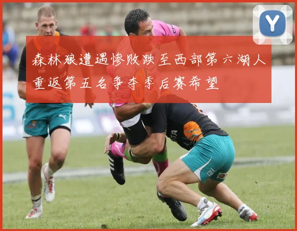 森林狼遭遇惨败跌至西部第六湖人重返第五名争夺季后赛希望