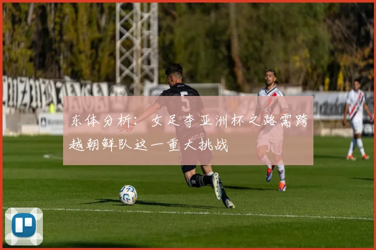 东体分析：女足夺亚洲杯之路需跨越朝鲜队这一重大挑战
