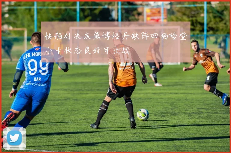 快船对决灰熊博格丹缺阵四场哈登小卡状态良好可出战
