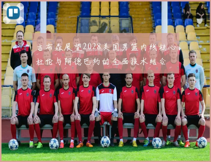 吉布森展望2028美国男篮内线核心杜伦与阿德巴约的全面技术结合