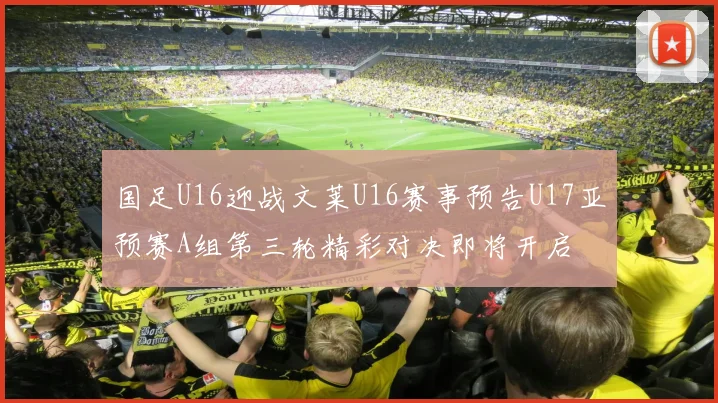 国足U16迎战文莱U16赛事预告U17亚预赛A组第三轮精彩对决即将开启