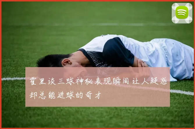 霍里谈三球神秘表现瞬间让人疑惑却总能进球的奇才