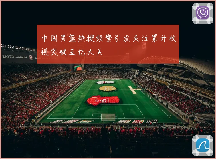 中国男篮热搜频繁引发关注累计收视突破五亿大关