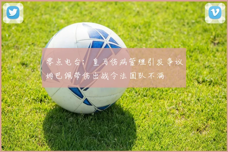 零点电台：皇马伤病管理引发争议姆巴佩带伤出战令法国队不满
