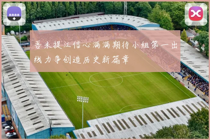 吾米提江信心满满期待小组第一出线力争创造历史新篇章