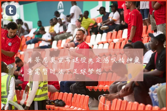 库蒂尼奥宣布退役决定感叹精神疲惫需暂时放下足球梦想