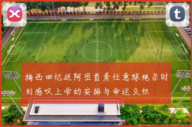 梅西回忆迈阿密首秀任意球绝杀时刻感叹上帝的安排与命运交织