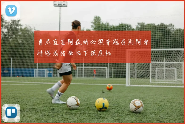 鲁尼直言阿森纳必须夺冠否则阿尔特塔或将面临下课危机