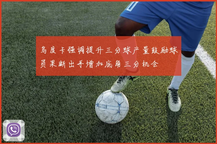 乌度卡强调提升三分球产量鼓励球员果断出手增加底角三分机会