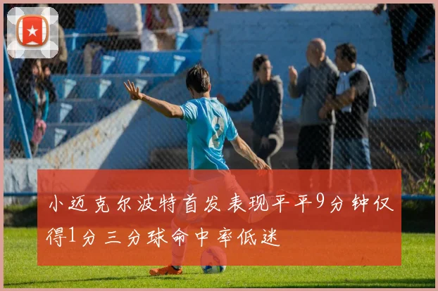 小迈克尔波特首发表现平平9分钟仅得1分三分球命中率低迷