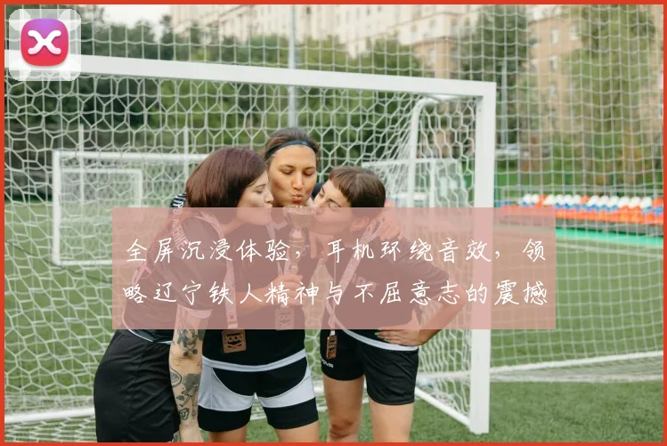 全屏沉浸体验，耳机环绕音效，领略辽宁铁人精神与不屈意志的震撼之旅