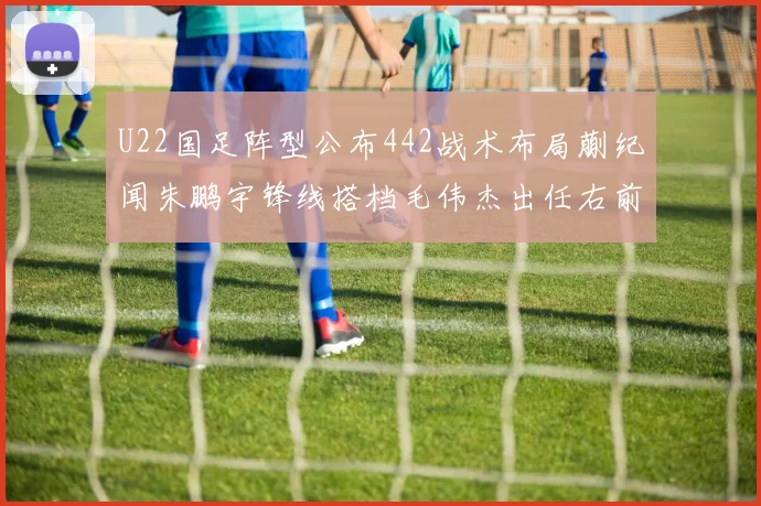 U22国足阵型公布442战术布局蒯纪闻朱鹏宇锋线搭档毛伟杰出任右前卫