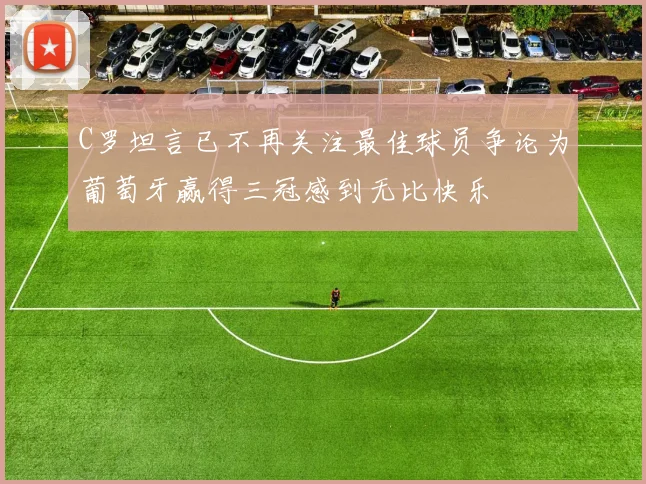 C罗坦言已不再关注最佳球员争论为葡萄牙赢得三冠感到无比快乐