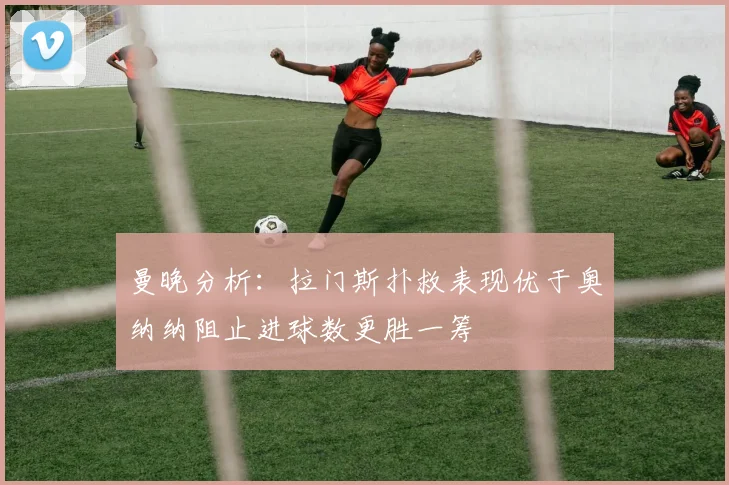 曼晚分析：拉门斯扑救表现优于奥纳纳阻止进球数更胜一筹