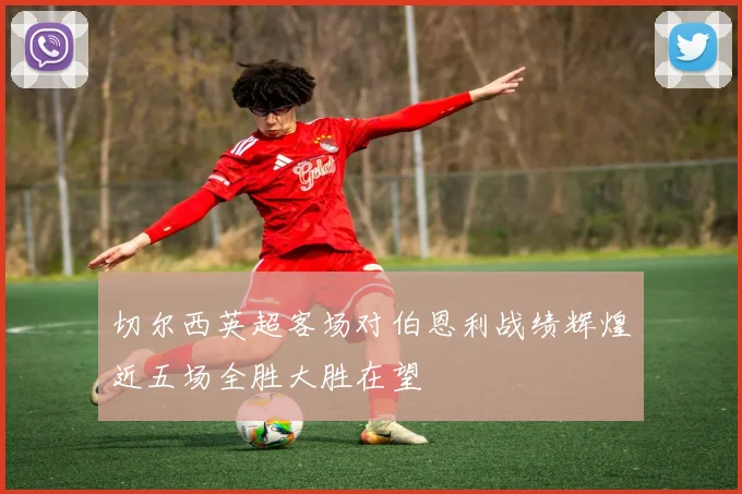 切尔西英超客场对伯恩利战绩辉煌近五场全胜大胜在望