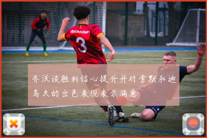 齐沃谈胜利信心提升并对索默和迪乌夫的出色表现表示满意