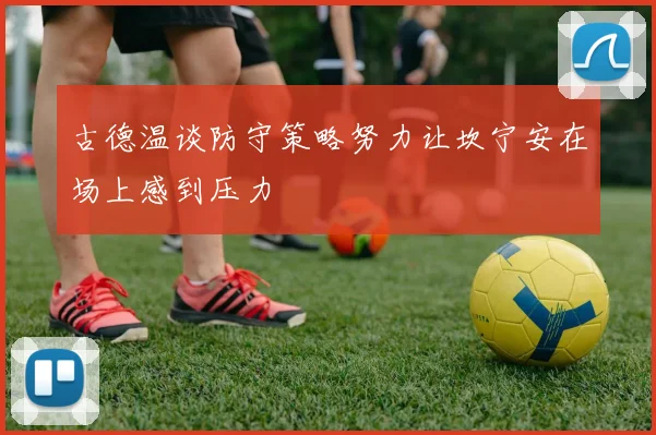 古德温谈防守策略努力让坎宁安在场上感到压力