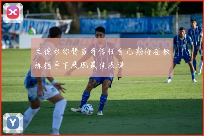 兰德尔称赞芬奇信任自己期待在教练指导下展现最佳表现