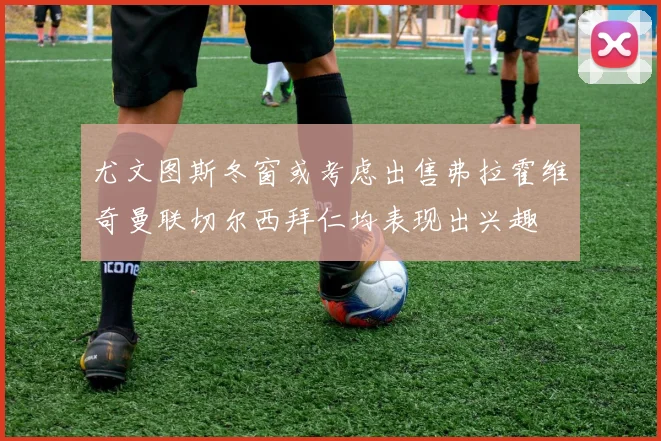 尤文图斯冬窗或考虑出售弗拉霍维奇曼联切尔西拜仁均表现出兴趣